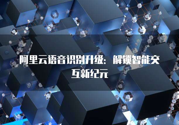 阿里云语音识别升级:解锁智能交互新纪元