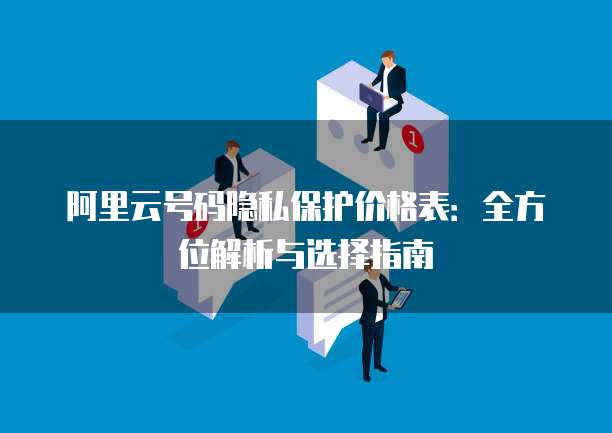 阿里云号码隐私保护价格表:全方位解析与选择指南
