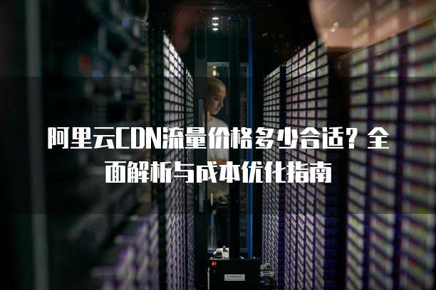 阿里云CDN流量价格多少合适?全面解析与成本优化指南