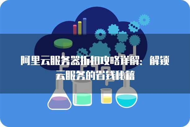 阿里云服务器折扣攻略详解:解锁云服务的省钱秘籍