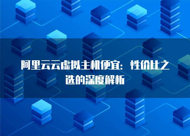 阿里云云虚拟主机便宜：性价比之选的深度解析