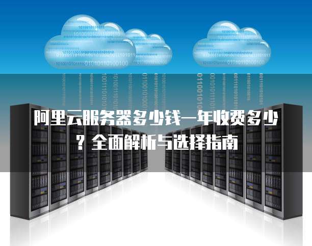 阿里云服务器多少钱一年收费多少?全面解析与选择指南