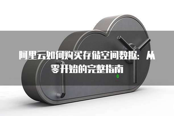 阿里云如何购买存储空间数据:从零开始的完整指南