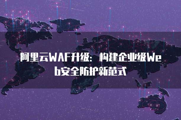 阿里云WAF升级:构建企业级Web安全防护新范式