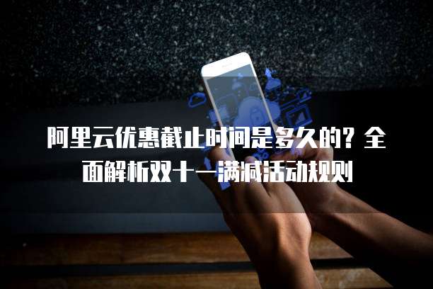 阿里云优惠截止时间是多久的？全面解析双十一满减活动规则