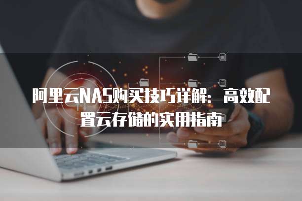 阿里云NAS购买技巧详解:高效配置云存储的实用指南