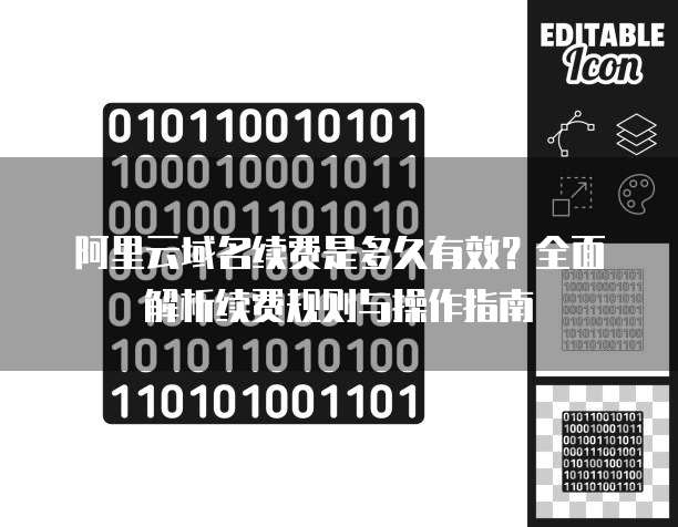 阿里云域名续费是多久有效?全面解析续费规则与操作指南