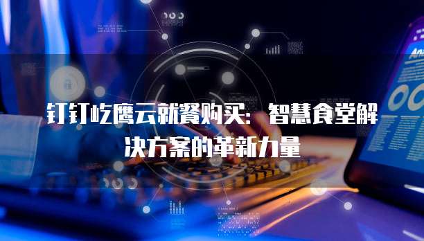 钉钉屹鹰云就餐购买：智慧食堂解决方案的革新力量