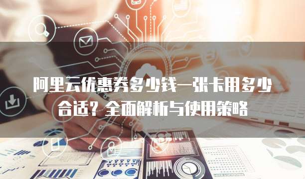 阿里云优惠券多少钱一张卡用多少合适？全面解析与使用策略