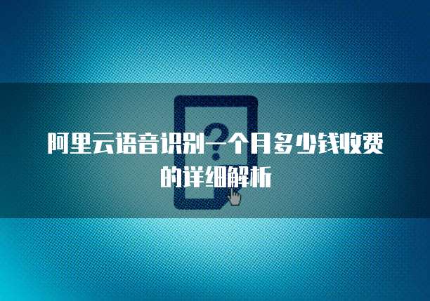 阿里云语音识别一个月多少钱收费的详细解析