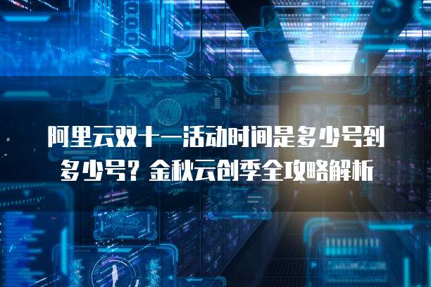 阿里云双十一活动时间是多少号到多少号?金秋云创季全攻略解析