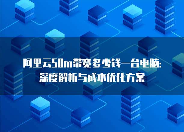 阿里云50m带宽多少钱一台电脑:深度解析与成本优化方案