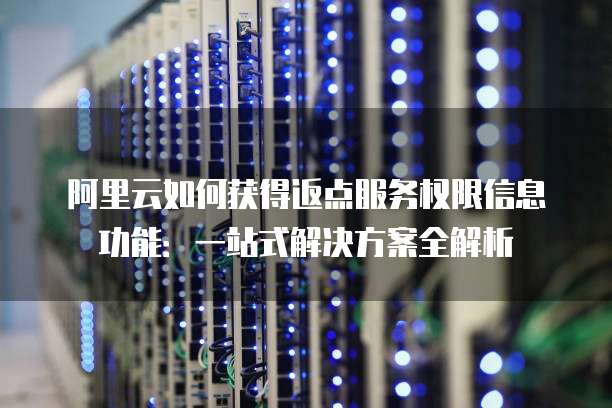 阿里云如何获得返点服务权限信息功能:一站式解决方案全解析