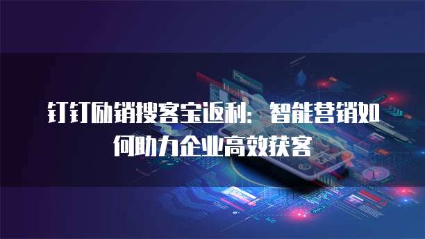 钉钉励销搜客宝返利：智能营销如何助力企业高效获客