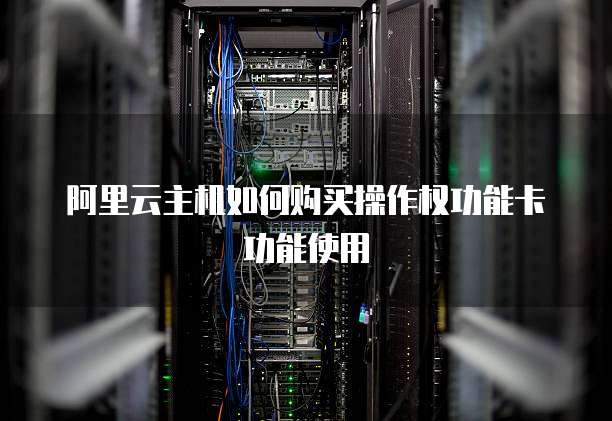 阿里云主机如何购买操作权功能卡功能使用