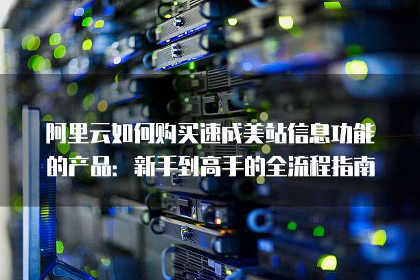 阿里云如何购买速成美站信息功能的产品：新手到高手的全流程指南