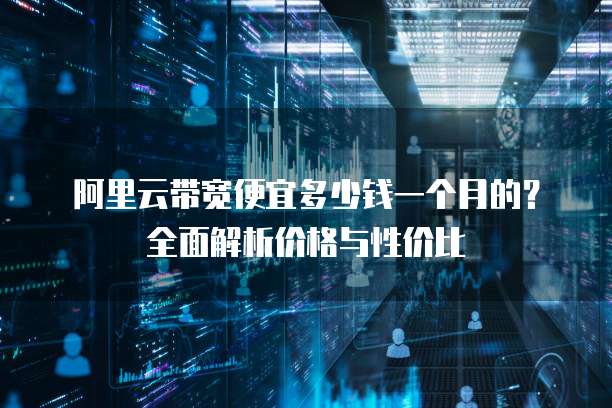 阿里云带宽便宜多少钱一个月的?全面解析价格与性价比