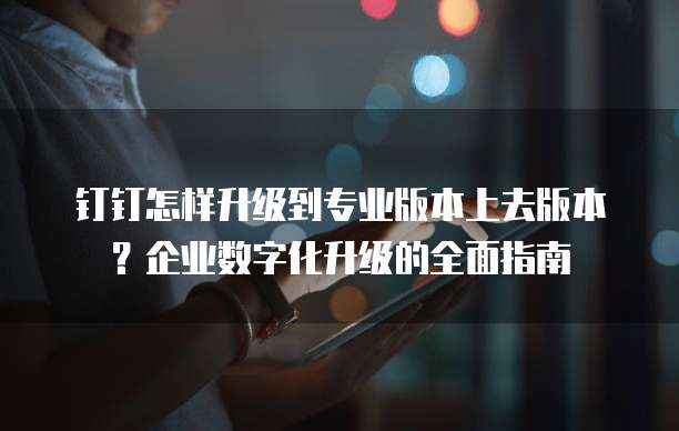 钉钉怎样升级到专业版本上去版本？企业数字化升级的全面指南