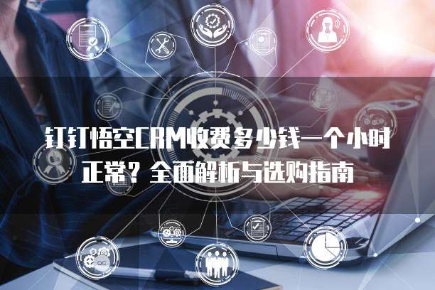 钉钉悟空CRM收费多少钱一个小时正常?全面解析与选购指南