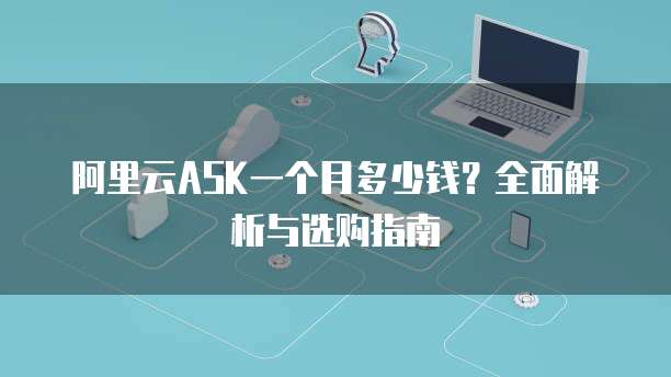 阿里云ASK一个月多少钱?全面解析与选购指南