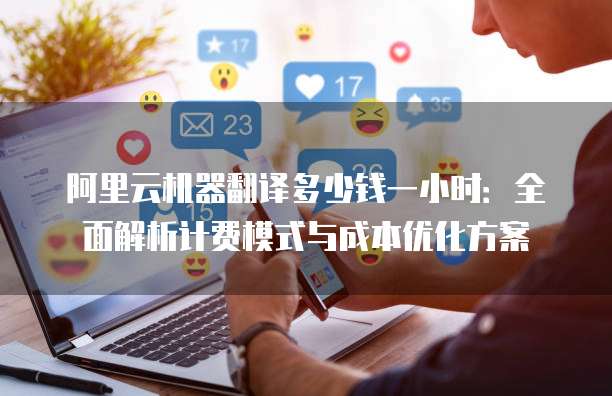 阿里云机器翻译多少钱一小时:全面解析计费模式与成本优化方案