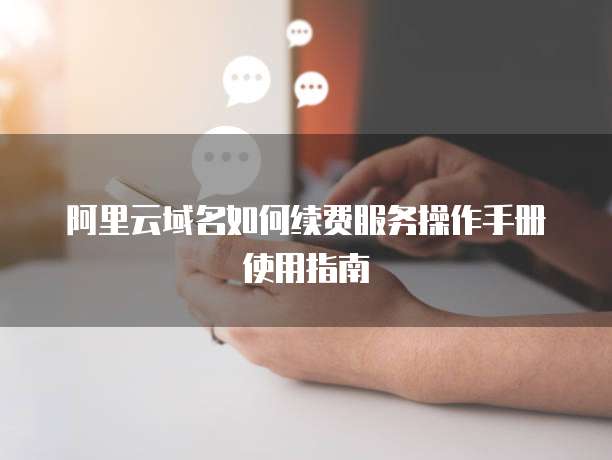 阿里云域名如何续费服务操作手册使用指南