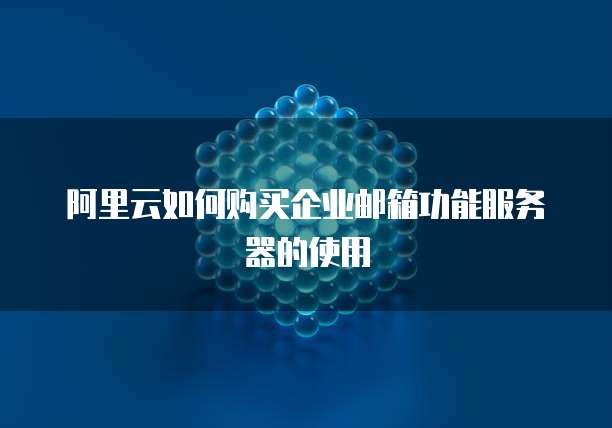 阿里云如何购买企业邮箱功能服务器的使用