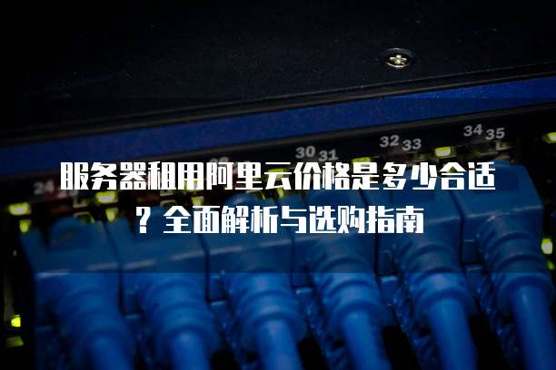 服务器租用阿里云价格是多少合适?全面解析与选购指南