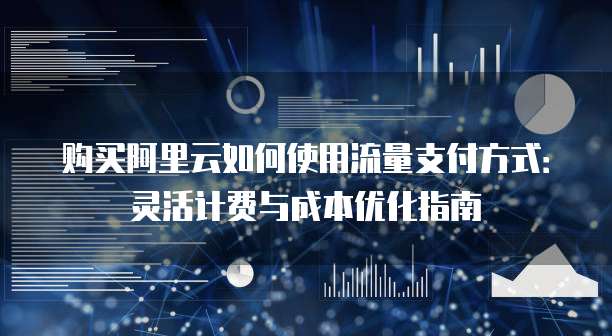 购买阿里云如何使用流量支付方式:灵活计费与成本优化指南