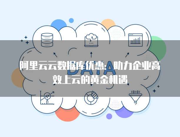 阿里云云数据库优惠:助力企业高效上云的黄金机遇