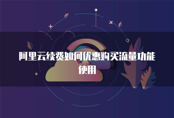 阿里云续费如何优惠购买流量功能使用