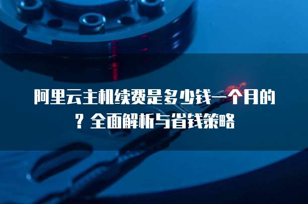 阿里云主机续费是多少钱一个月的?全面解析与省钱策略