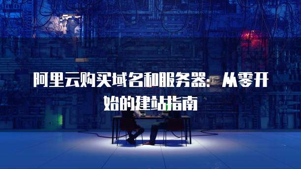 阿里云购买域名和服务器:从零开始的建站指南