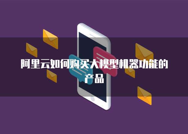 阿里云如何购买大模型机器功能的产品