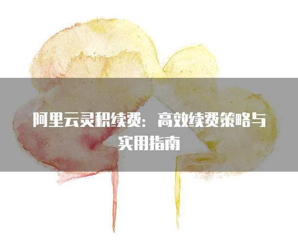 阿里云灵积续费：高效续费策略与实用指南