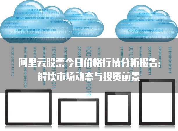 阿里云股票今日价格行情分析报告：解读市场动态与投资前景