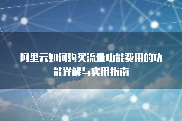 阿里云如何购买流量功能费用的功能详解与实用指南