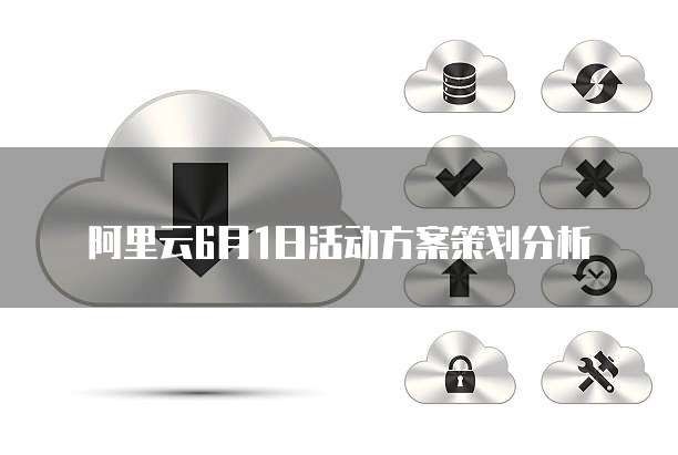 阿里云6月1日活动方案策划分析