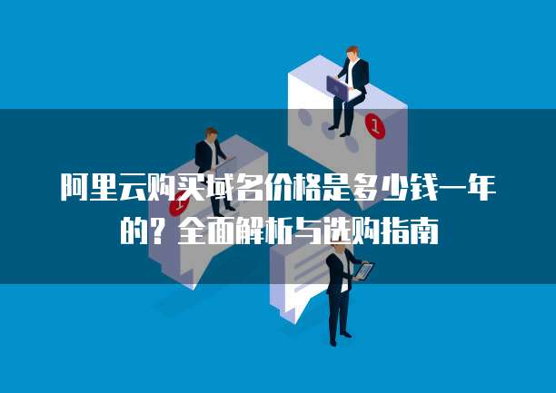 阿里云购买域名价格是多少钱一年的?全面解析与选购指南
