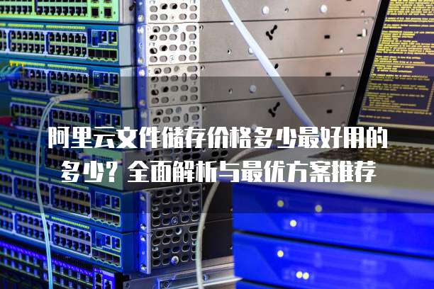 阿里云文件储存价格多少最好用的多少?全面解析与最优方案推荐
