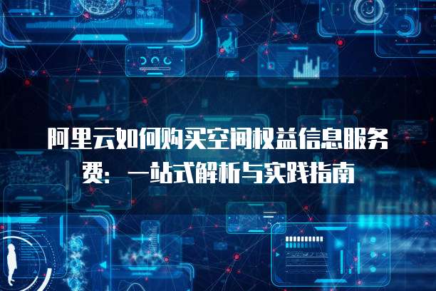 阿里云如何购买空间权益信息服务费：一站式解析与实践指南