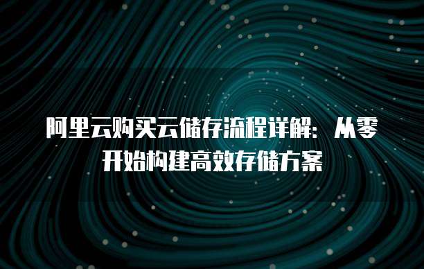 阿里云购买云储存流程详解:从零开始构建高效存储方案