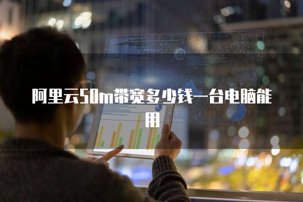 阿里云50m带宽多少钱一台电脑能用