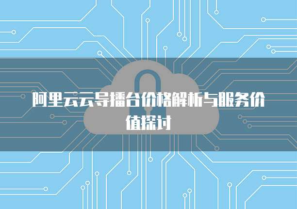 阿里云云导播台价格解析与服务价值探讨