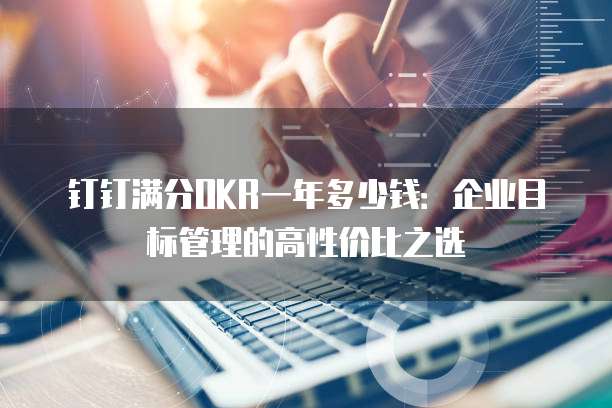钉钉满分OKR一年多少钱:企业目标管理的高性价比之选