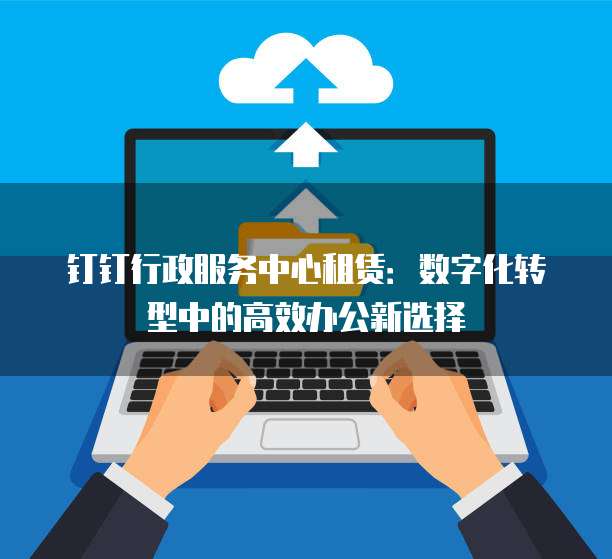 钉钉行政服务中心租赁:数字化转型中的高效办公新选择