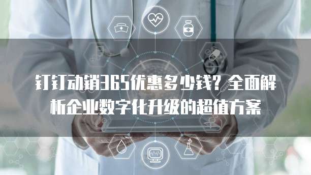 钉钉动销365优惠多少钱?全面解析企业数字化升级的超值方案