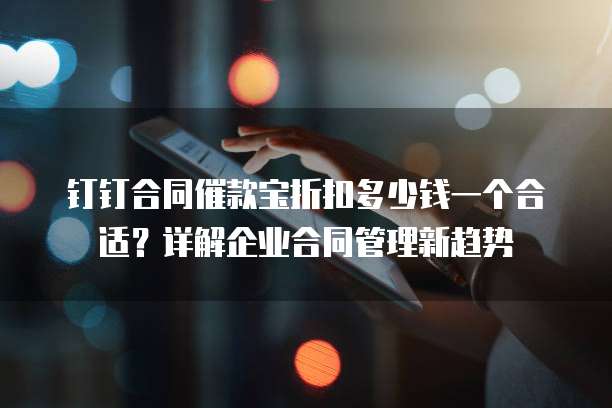 钉钉合同催款宝折扣多少钱一个合适?详解企业合同管理新趋势