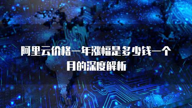 阿里云价格一年涨幅是多少钱一个月的深度解析