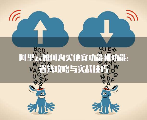 阿里云如何购买便宜功能机功能:省钱攻略与实战技巧
